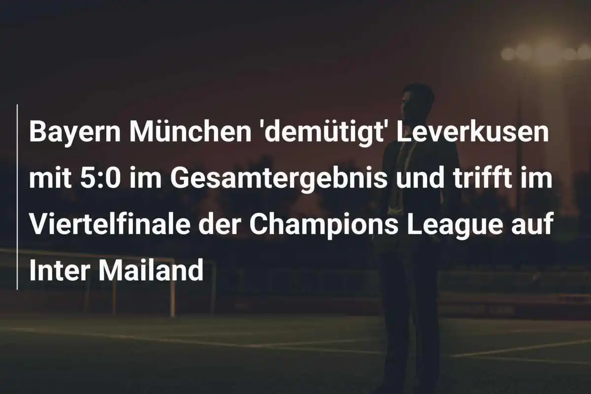Bayern München 'demütigt' Leverkusen mit 5:0 im Gesamtergebnis und trifft im Viertelfinale der Champions League auf Inter Mailand