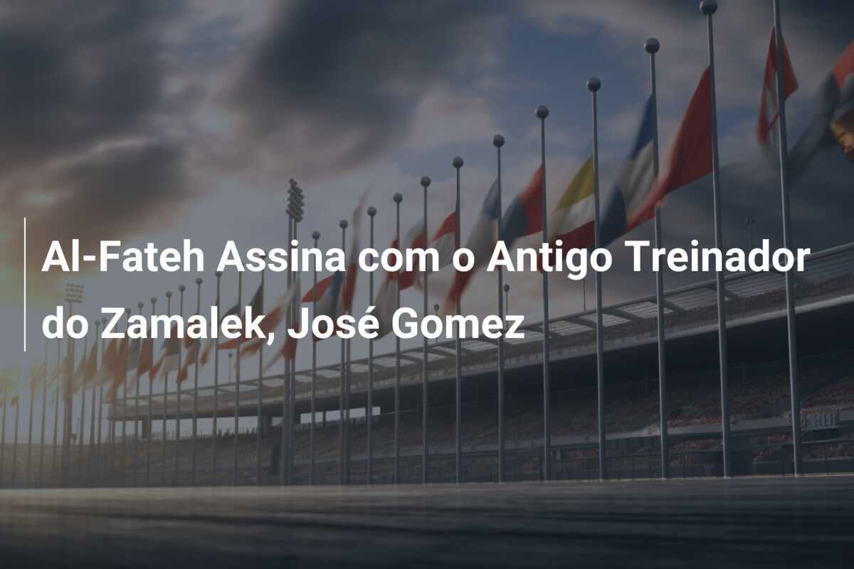 Al-Fateh Assina com o Antigo Treinador do Zamalek, José Gomez