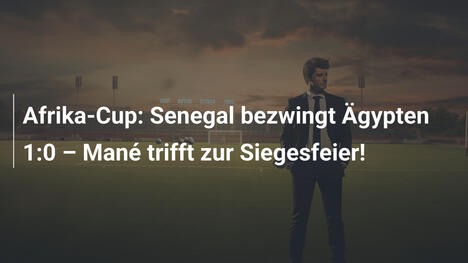 Afrika-Cup: Senegal bezwingt Ägypten 1:0 – Mané trifft zur Siegesfeier!