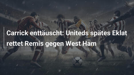 Carrick enttäuscht: Uniteds spätes Eklat rettet Remis gegen West Ham