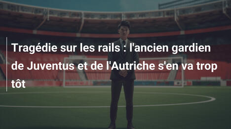 Tragédie sur les rails : l'ancien gardien de Juventus et de l'Autriche s'en va trop tôt