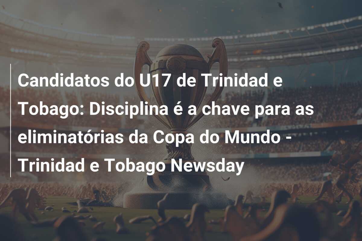 Candidatos do U17 de Trinidad e Tobago: Disciplina é a chave para as eliminatórias da Copa do Mundo - Trinidad e Tobago Newsday