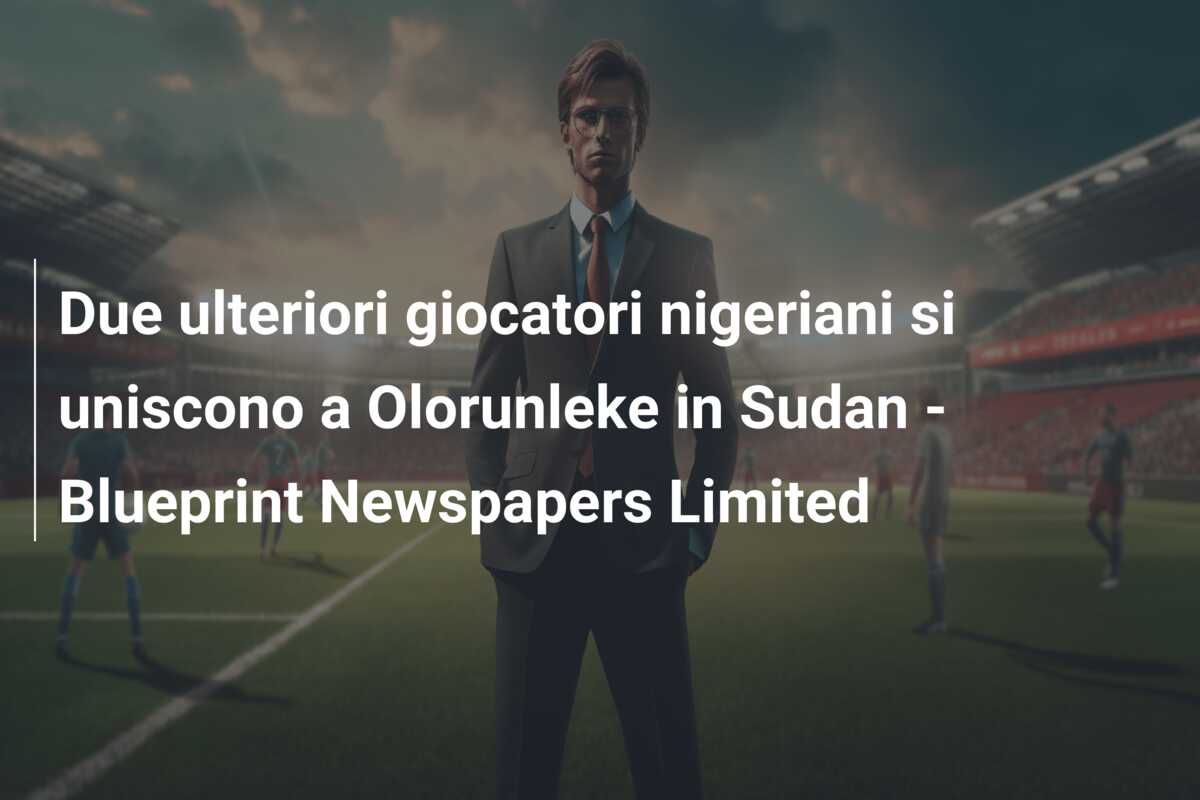 Due ulteriori giocatori nigeriani si uniscono a Olorunleke in Sudan – Blueprint Newspapers Limited