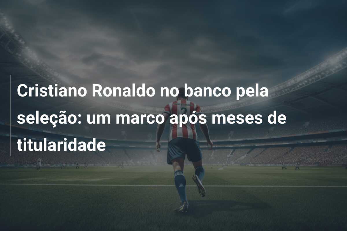 Cristiano Ronaldo no banco pela seleção: um marco após meses de titularidade