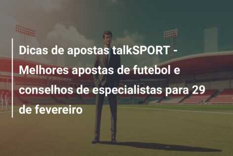 Dicas de apostas talkSPORT – Melhores apostas de futebol e conselhos de especialistas para 29 de fevereiro