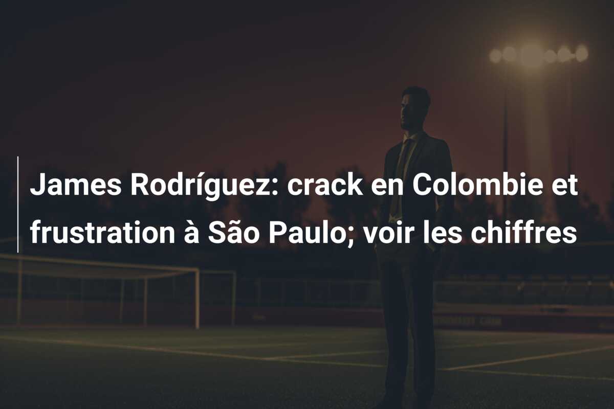 James Rodríguez: crack en Colombie et frustration à São Paulo; voir les chiffres