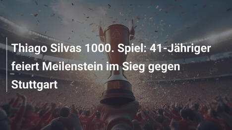 Thiago Silvas 1000. Spiel: 41-Jähriger feiert Meilenstein im Sieg gegen Stuttgart