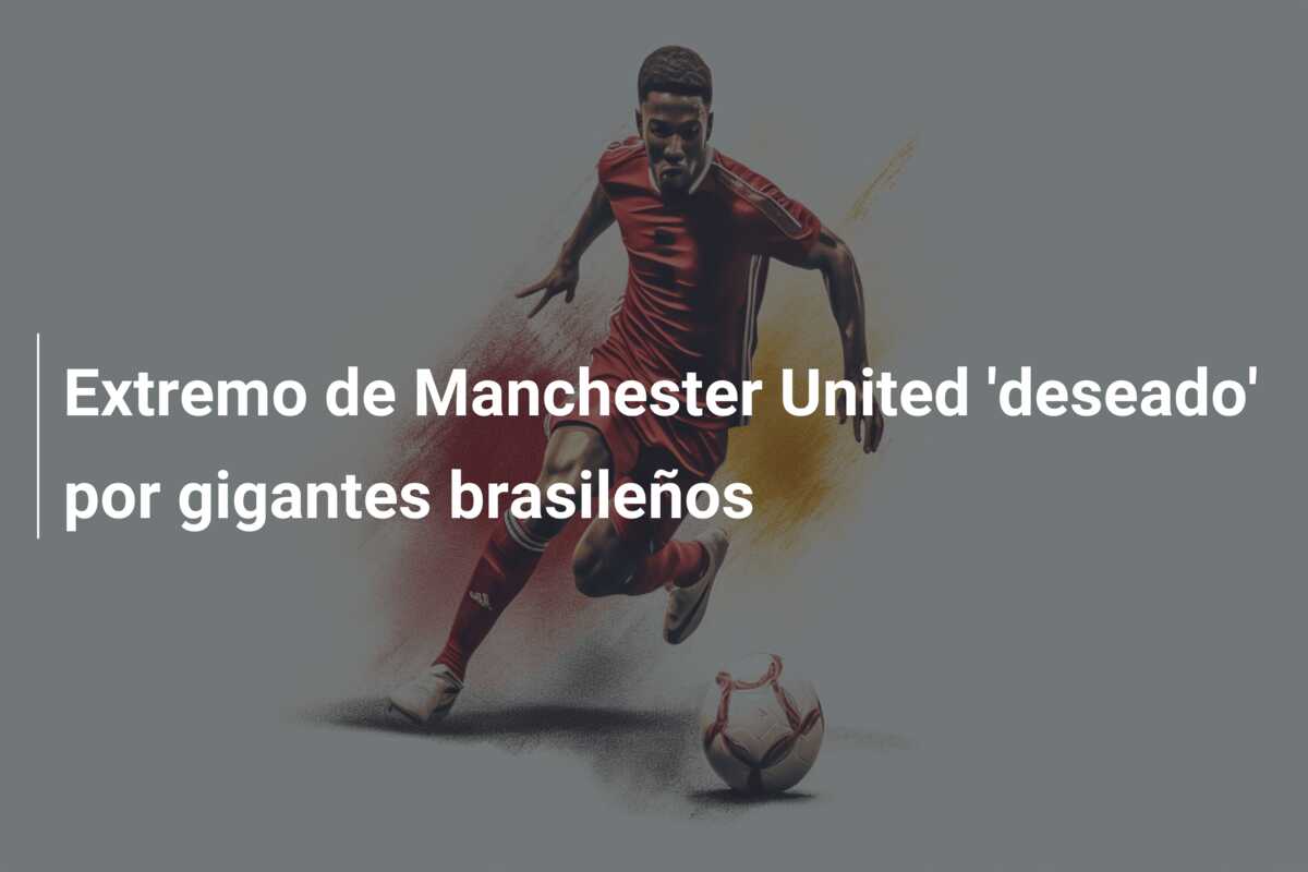 Extremo de Manchester United ‘deseado’ por gigantes brasileños