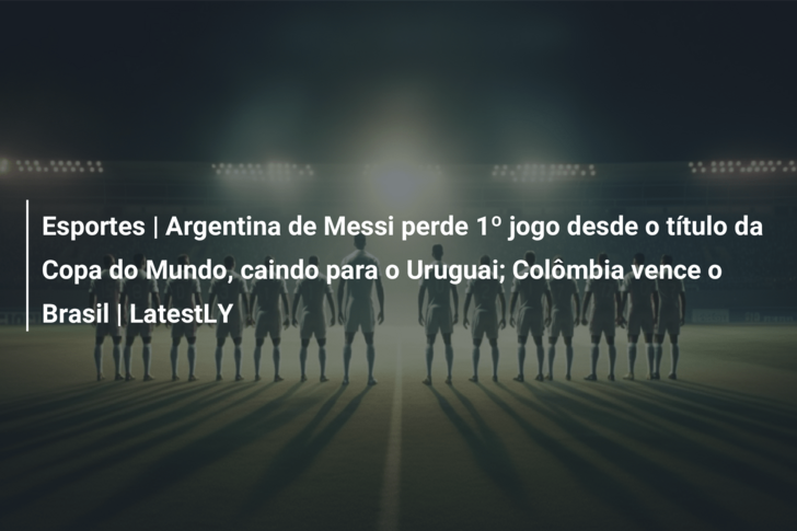 Esportes | Argentina de Messi perde 1º jogo desde o título da Copa do Mundo, caindo para o Uruguai; Colômbia vence o Brasil | LatestLY