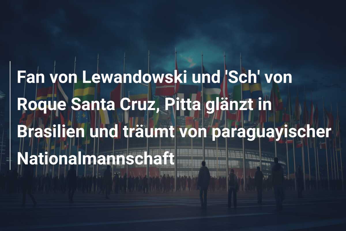 Fan von Lewandowski und ‘Sch’ von Roque Santa Cruz, Pitta glänzt in Brasilien und träumt von paraguayischer Nationalmannschaft