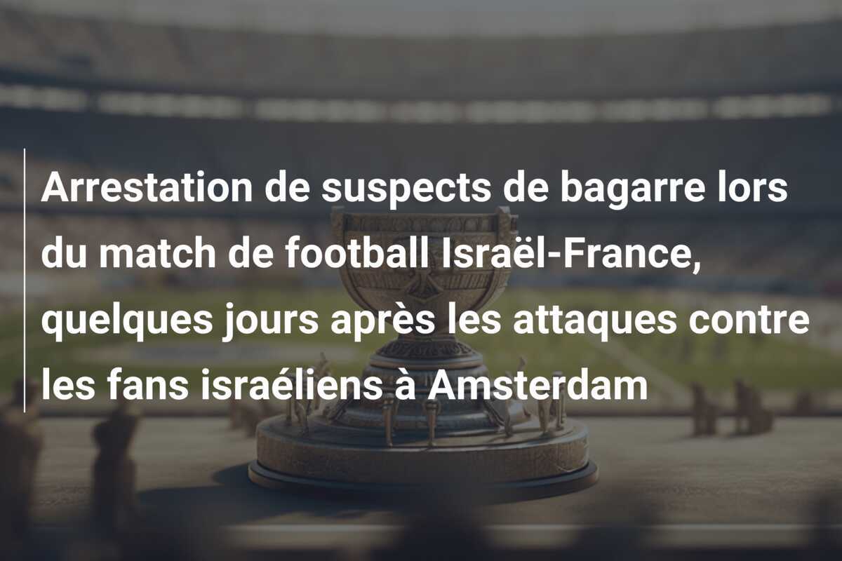 Arrestation de suspects de bagarre lors du match de football Israël-France, quelques jours après les attaques contre les fans israéliens à Amsterdam