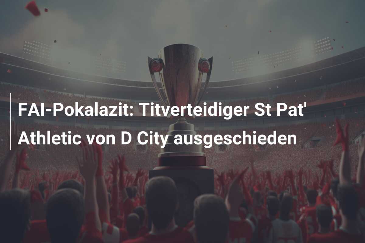 FAI-Pokalazit: Titverteidiger St Pat’ Athletic von D City ausgeschieden