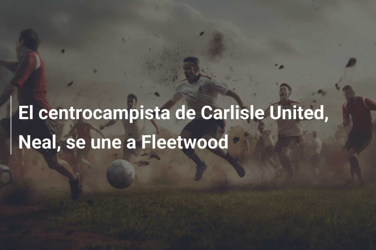 El centrocampista de Carlisle United, Neal, se une a Fleetwood