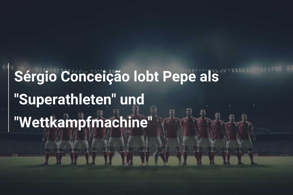 Sérgio Conceição lobt Pepe als “Superathleten” und “Wettkampfmachine”