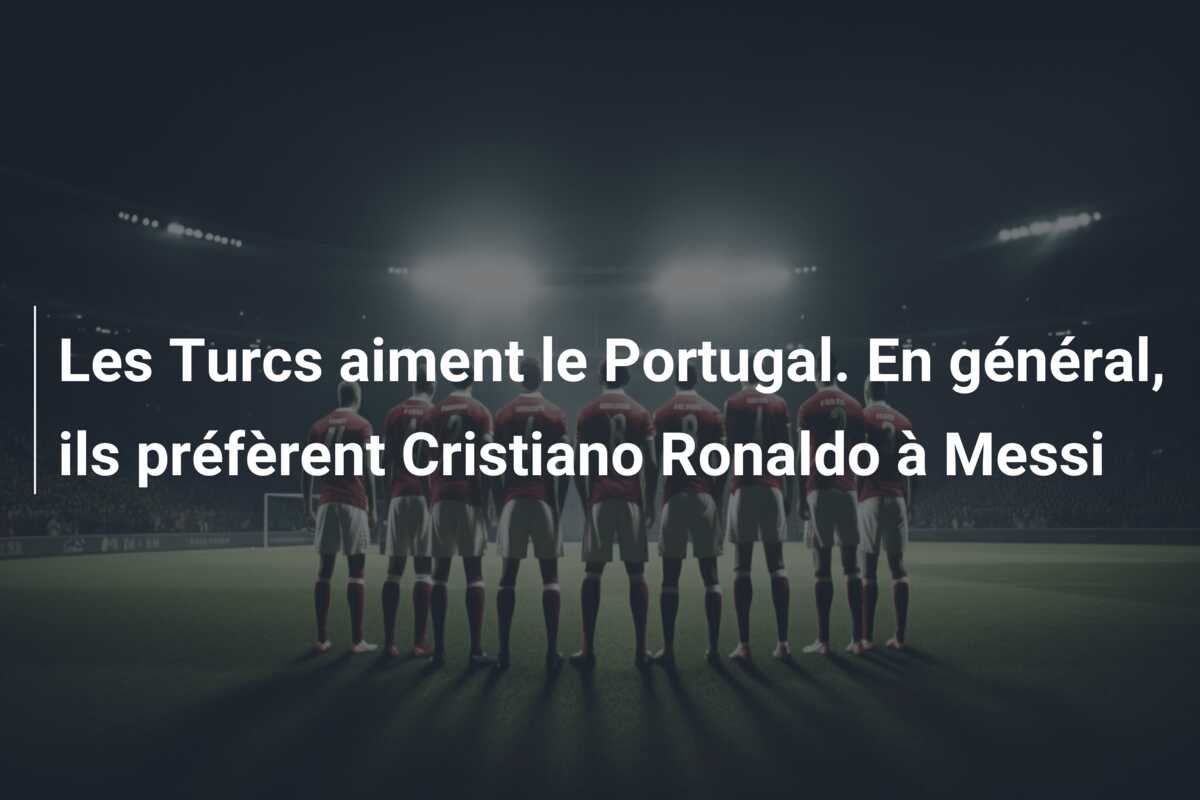 Les Turcs aiment le Portugal. En général, ils préfèrent Cristiano Ronaldo à Messi