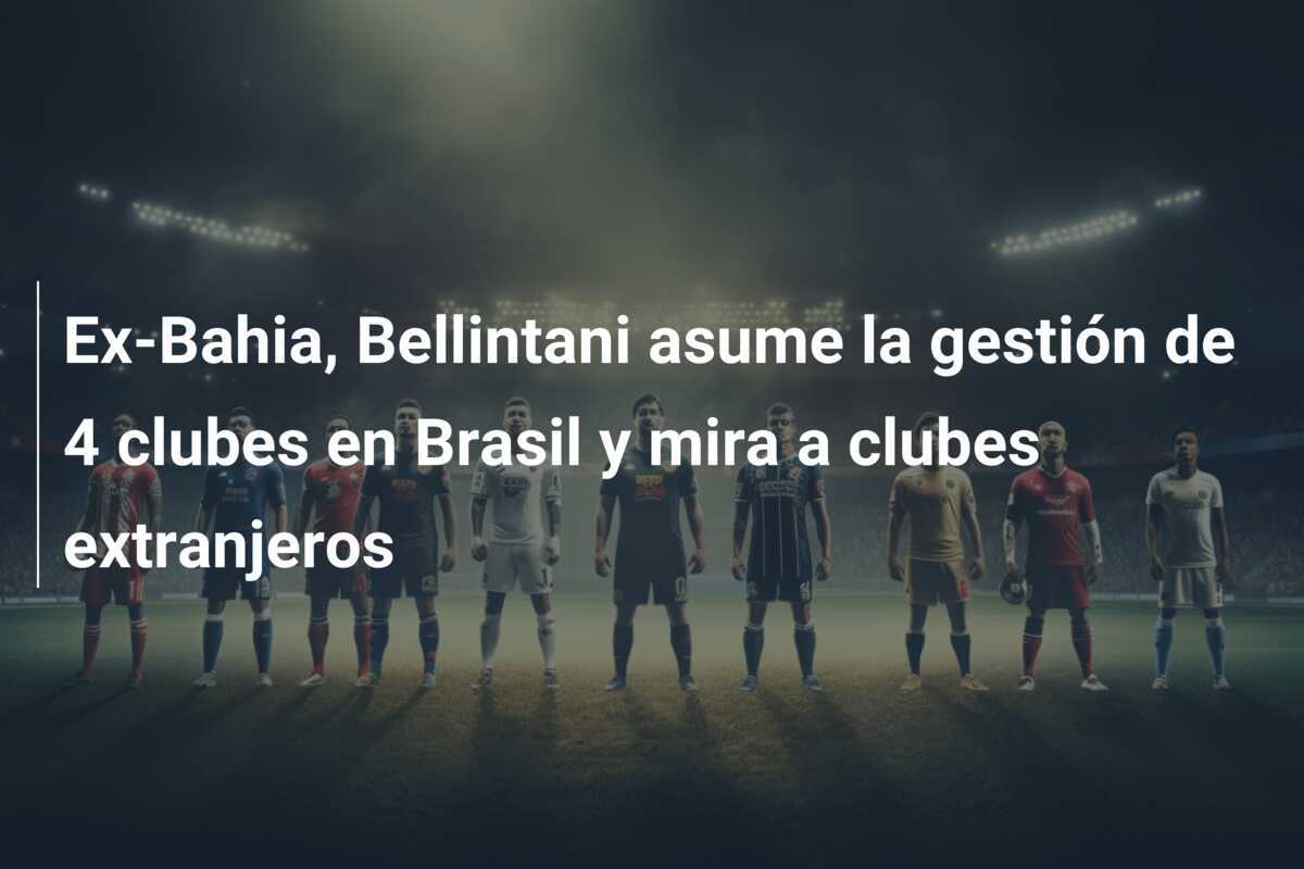 Ex-Bahia, Bellintani asume la gestión de 4 clubes en Brasil y mira a clubes extranjeros