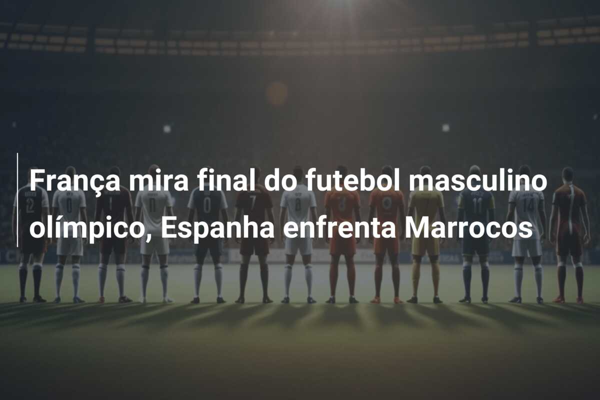 França mira final do futebol masculino olímpico, Espanha enfrenta Marrocos