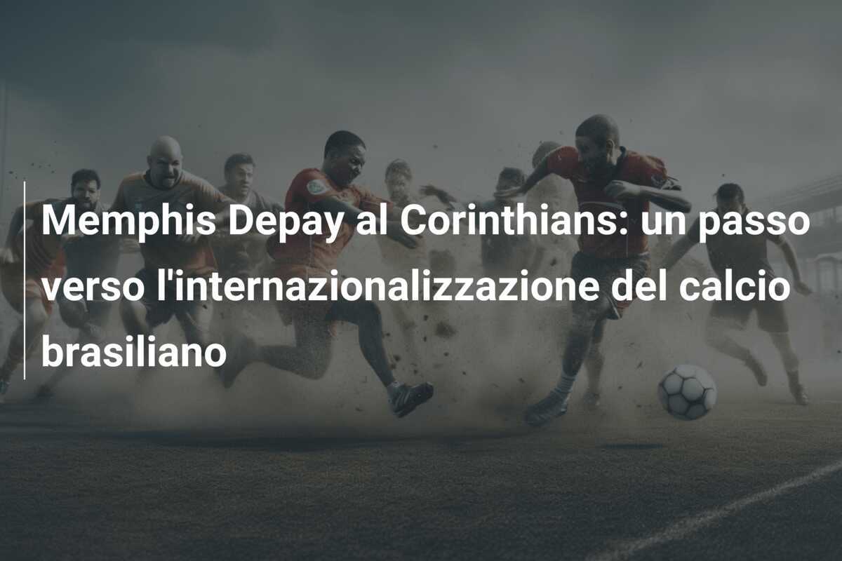 Memphis Depay al Corinthians: un passo verso l'internazionalizzazione del calcio brasiliano