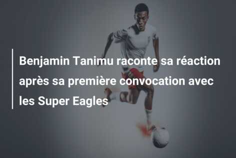 Benjamin Tanimu raconte sa réaction après sa première convocation avec les Super Eagles