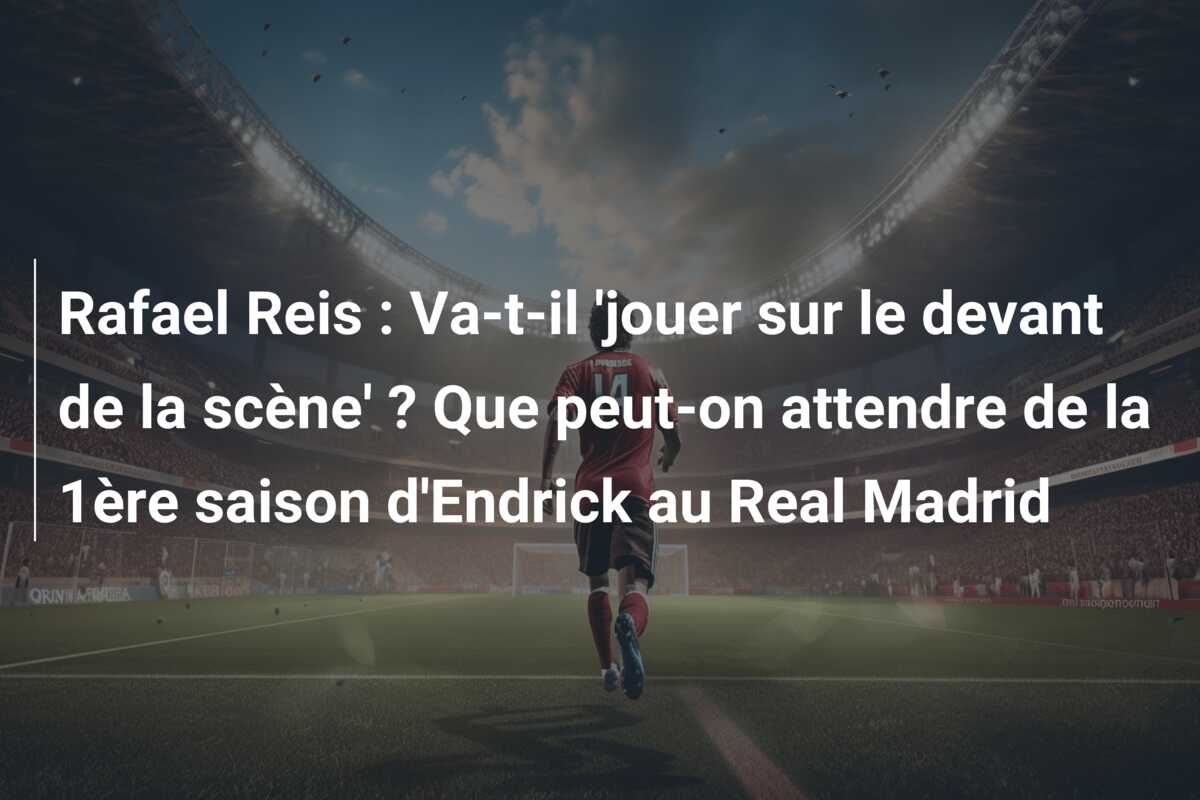 Rafael Reis : Va-t-il ‘jouer sur le devant de la scène’ ? Que peut-on attendre de la 1ère saison d’Endrick au Real Madrid