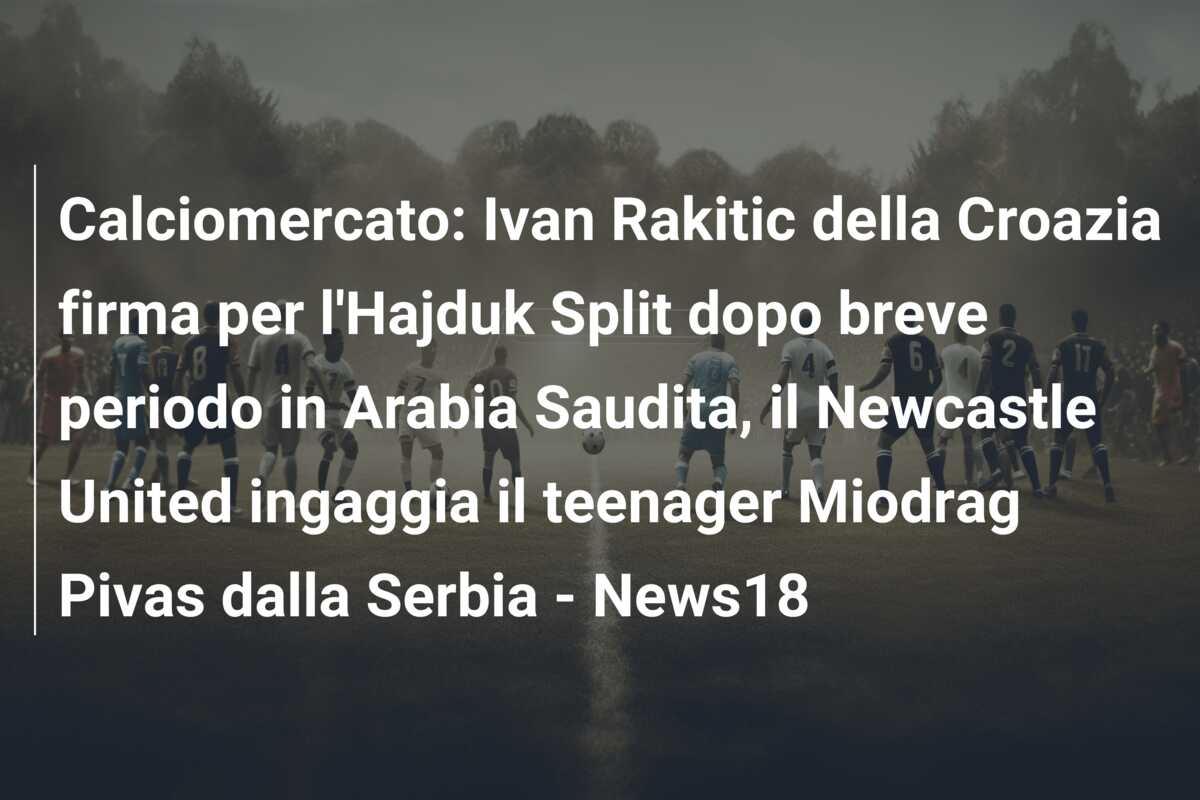 Calciomercato: Ivan Rakitic della Croazia firma per l’Hajduk Split dopo breve periodo in Arabia Saudita, il Newcastle United ingaggia il teenager Miodrag Pivas dalla Serbia – News18