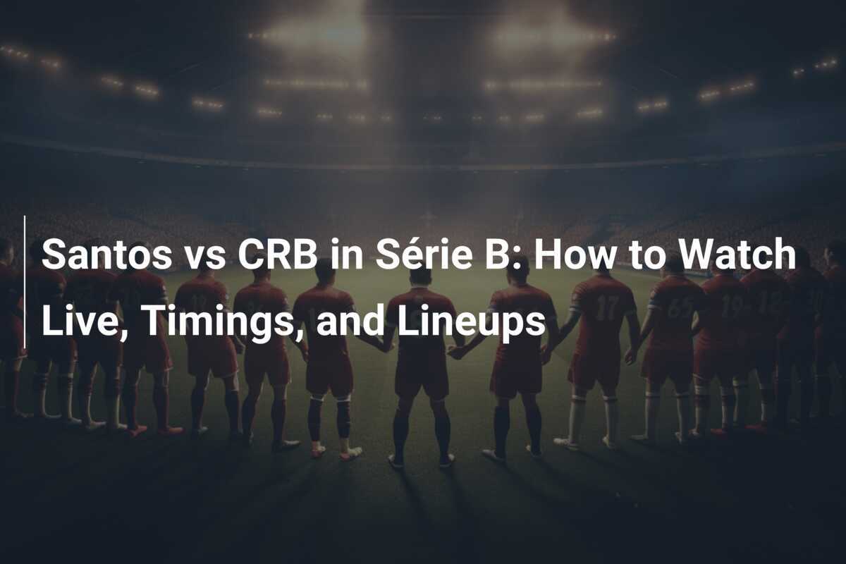Santos vs CRB in Série B: How to Watch Live, Timings, and Lineups
