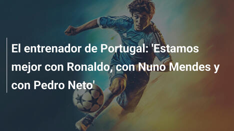 El entrenador de Portugal: 'Estamos mejor con Ronaldo, con Nuno Mendes y con Pedro Neto'