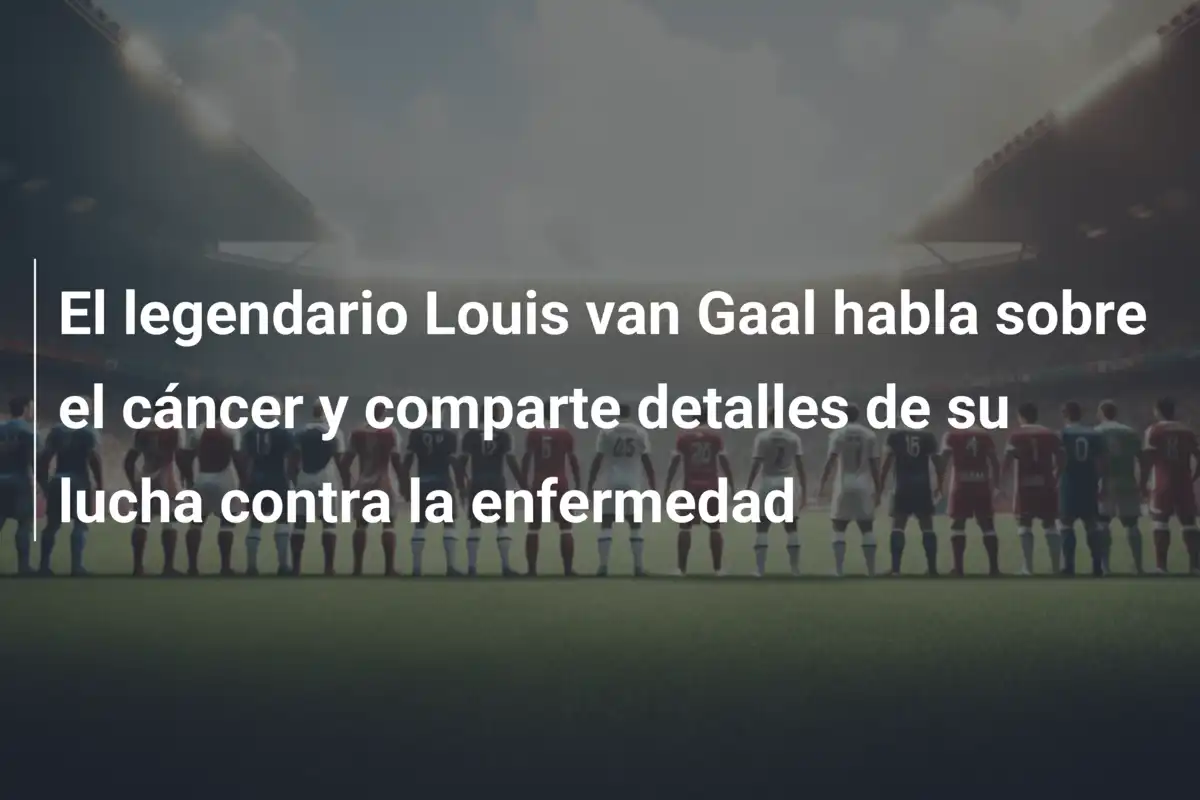 El legendario Louis van Gaal habla sobre el cáncer y comparte detalles de su lucha contra la enfermedad