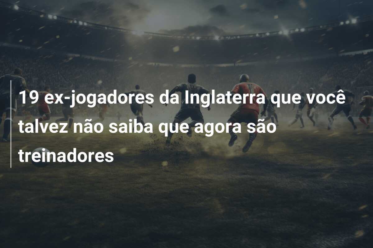 19 ex-jogadores da Inglaterra que você talvez não saiba que agora são treinadores