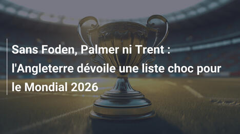 Sans Foden, Palmer ni Trent : l'Angleterre dévoile une liste choc pour le Mondial 2026