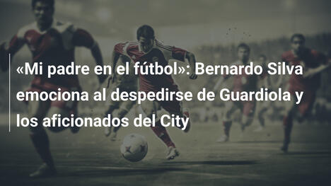 "Mi padre en el fútbol": Bernardo Silva emociona al despedirse de Guardiola y los aficionados del City