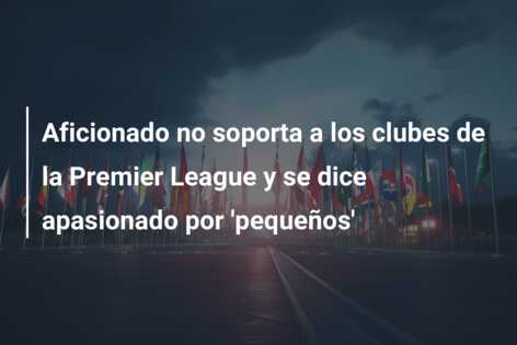 Aficionado no soporta a los clubes de la Premier League y se dice apasionado por ‘pequeños’