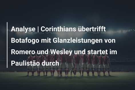Analyse | Corinthians übertrifft Botafogo mit Glanzleistungen von Romero und Wesley und startet im Paulistão durch