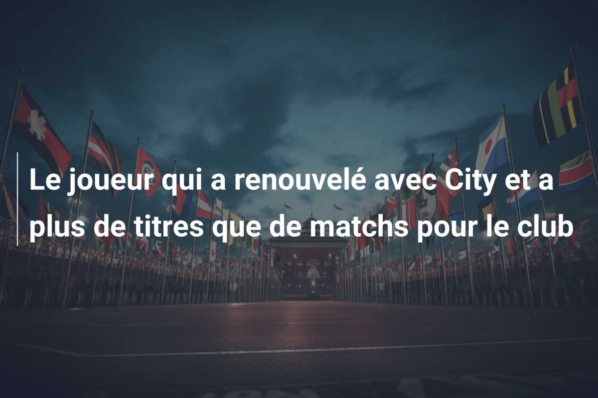 Le joueur qui a renouvelé avec City et a plus de titres que de matchs pour le club