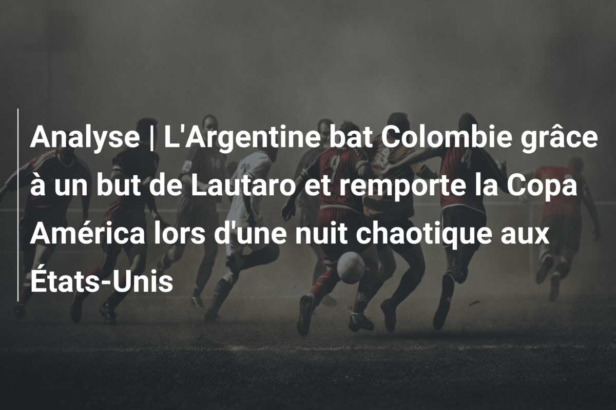 Analyse | L’Argentine bat Colombie grâce à un but de Lautaro et remporte la Copa América lors d’une nuit chaotique aux États-Unis