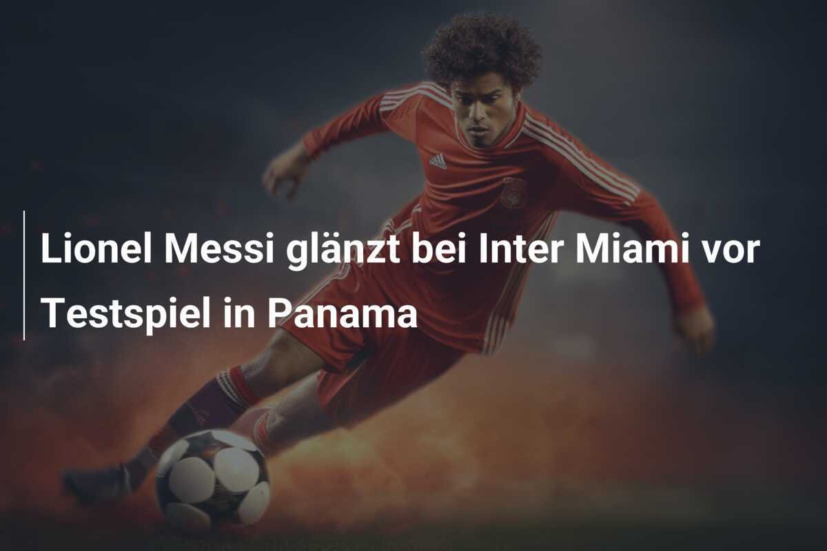 Lionel Messi glänzt bei Inter Miami vor Testspiel in Panama