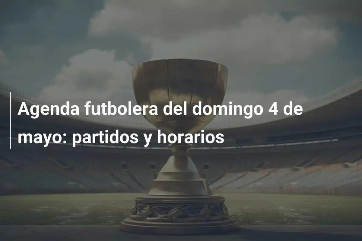 Agenda futbolera del domingo 4 de mayo: partidos y horarios
