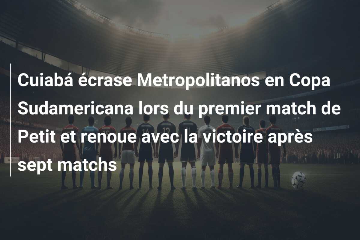 Cuiabá écrase Metropolitanos en Copa Sudamericana lors du premier match de Petit et renoue avec la victoire après sept matchs