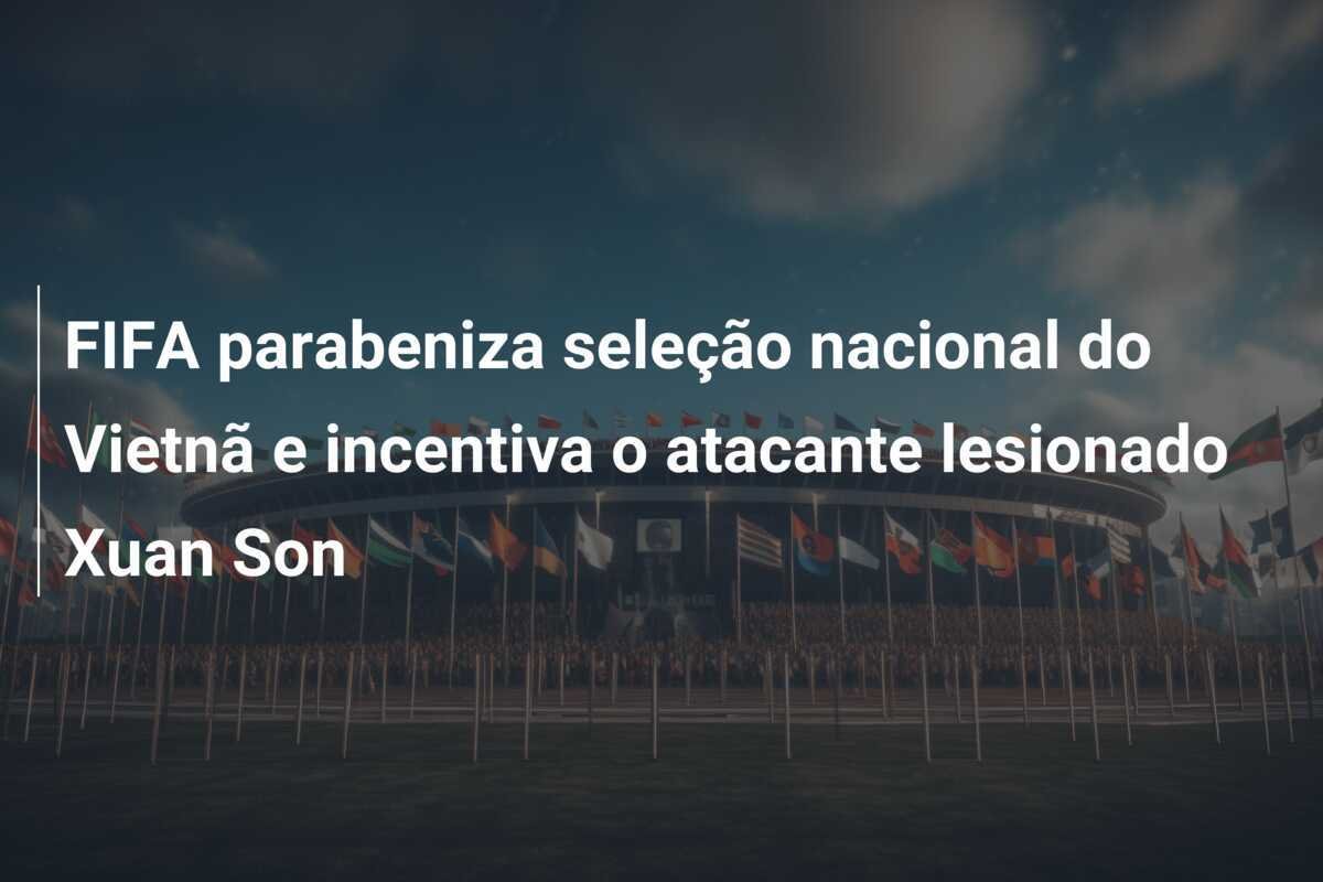 FIFA parabeniza seleção nacional do Vietnã e incentiva o atacante lesionado Xuan Son