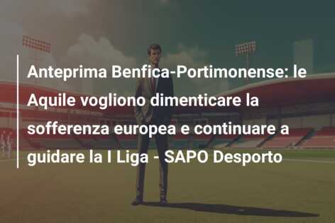 Anteprima Benfica-Portimonense: le Aquile vogliono dimenticare la sofferenza europea e continuare a guidare la I Liga – SAPO Desporto