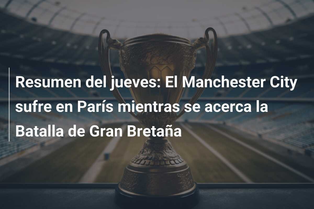 Resumen del jueves: El Manchester City sufre en París mientras se acerca la Batalla de Gran Bretaña