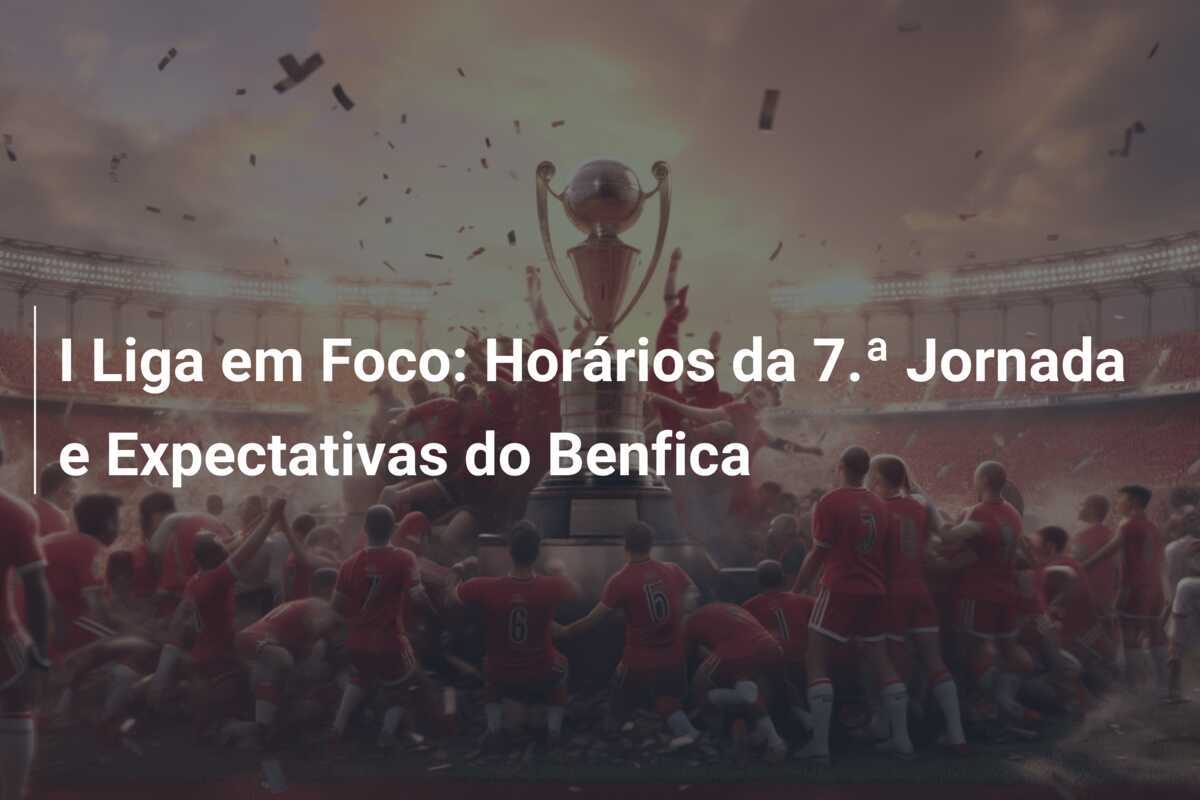 I Liga em Foco: Horários da 7.ª Jornada e Expectativas do Benfica