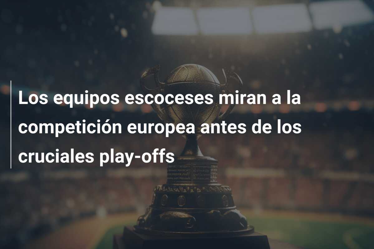 Los equipos escoceses miran a la competición europea antes de los cruciales play-offs