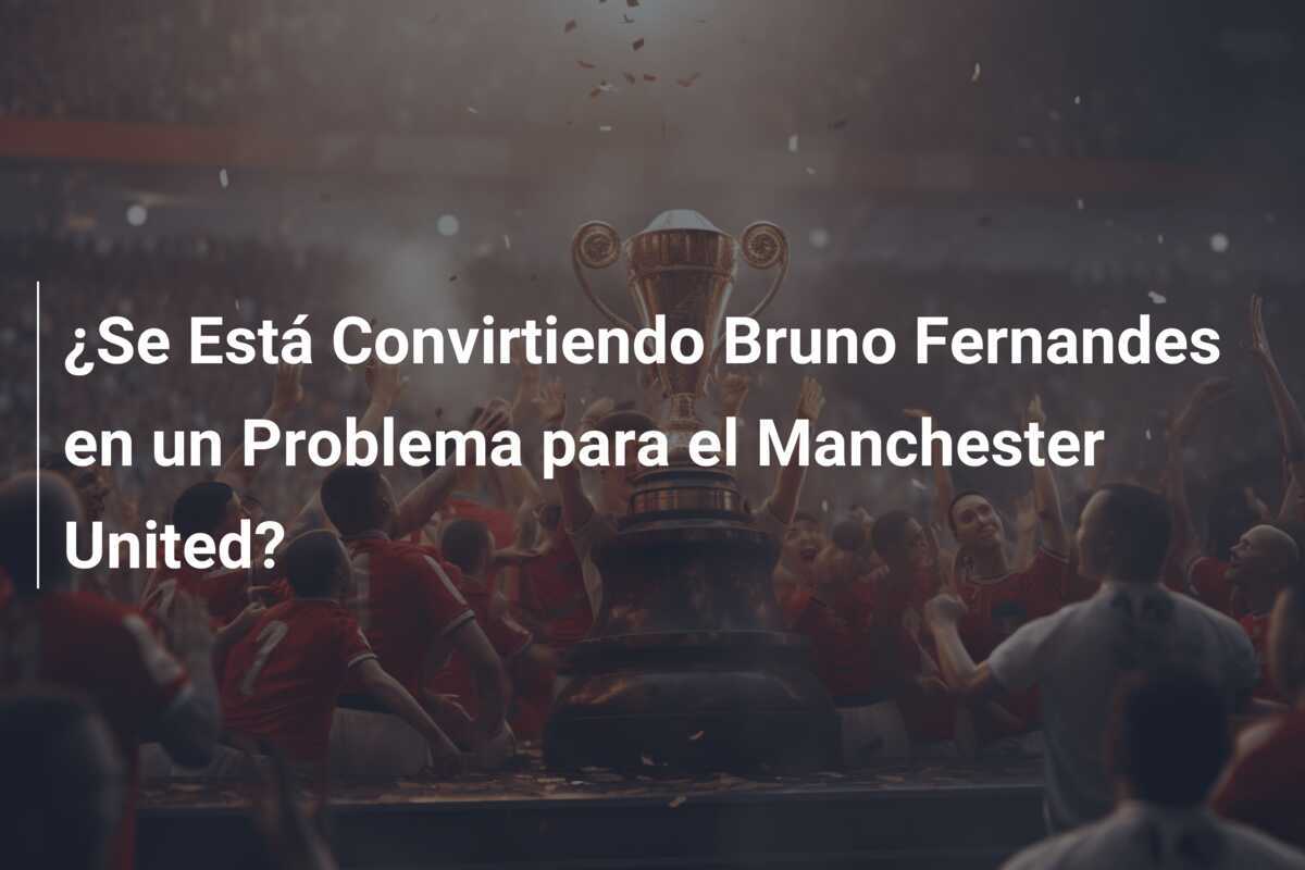 ¿Se Está Convirtiendo Bruno Fernandes en un Problema para el Manchester United?