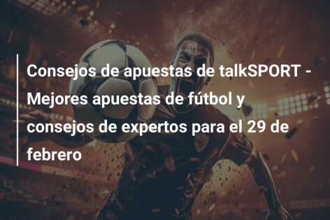 Consejos de apuestas de talkSPORT – Mejores apuestas de fútbol y consejos de expertos para el 29 de febrero