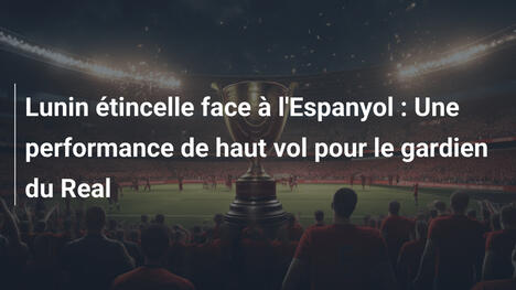 Lunin étincelle face à l'Espanyol : Une performance de haut vol pour le gardien du Real
