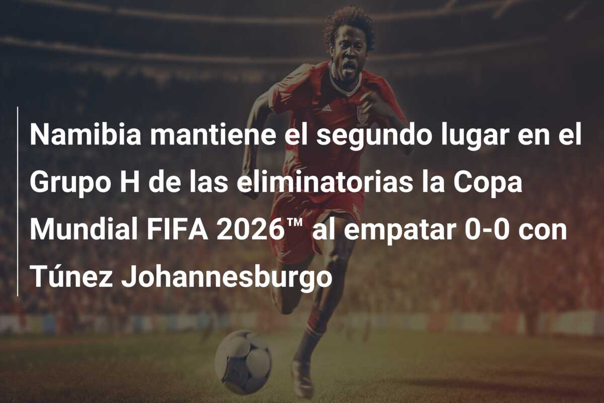 Namibia mantiene el segundo lugar en el Grupo H de las eliminatorias la Copa Mundial FIFA 2026™ al empatar 0-0 con Túnez Johannesburgo