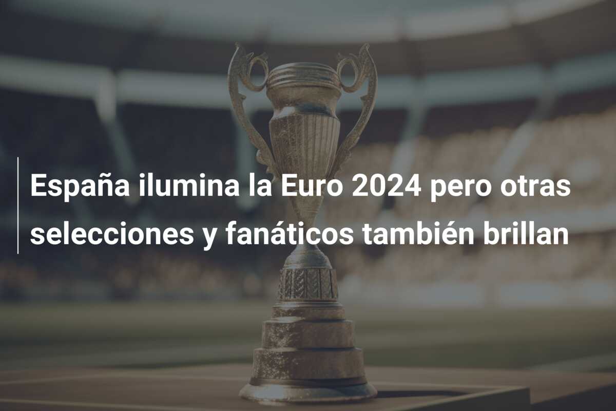 España ilumina la Euro 2024 pero otras selecciones y fanáticos también brillan