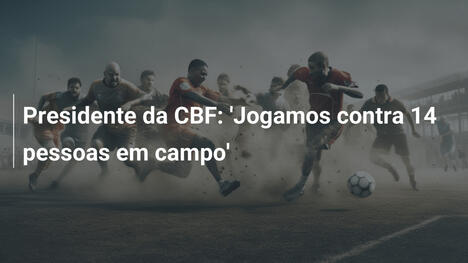 Presidente da CBF: 'Jogamos contra 14 pessoas em campo'