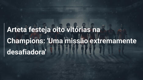 Arteta festeja oito vitórias na Champions: 'Uma missão extremamente desafiadora'